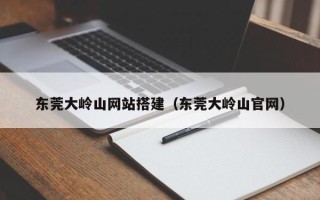 昆山东莞大岭山网站搭建（东莞大岭山官网）