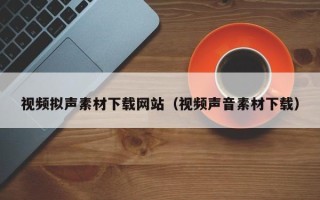 昆山视频拟声素材下载网站（视频声音素材下载）