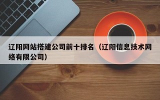 昆山辽阳网站搭建公司前十排名（辽阳信息技术网络有限公司）