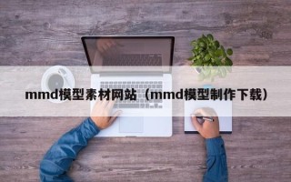 昆山mmd模型素材网站（mmd模型制作下载）