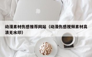 昆山动漫素材伤感推荐网站（动漫伤感视频素材高清无水印）