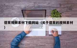 昆山德育视频素材下载网站（关于德育的视频素材）
