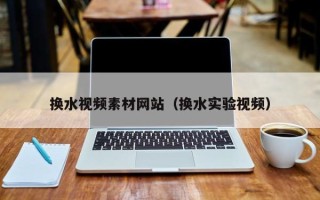昆山换水视频素材网站（换水实验视频）