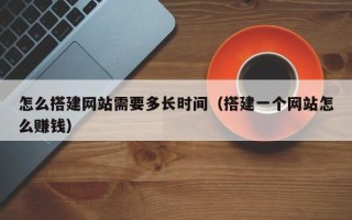 昆山怎么搭建网站需要多长时间（搭建一个网站怎么赚钱）