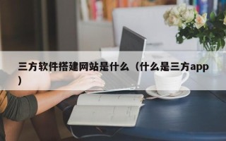 昆山三方软件搭建网站是什么（什么是三方app）