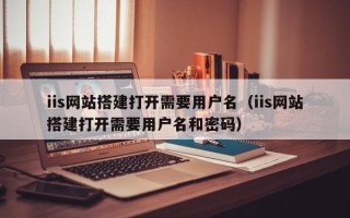 昆山iis网站搭建打开需要用户名（iis网站搭建打开需要用户名和密码）