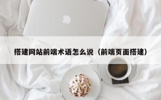 昆山搭建网站前端术语怎么说（前端页面搭建）