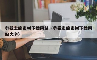 昆山剪辑走廊素材下载网站（剪辑走廊素材下载网站大全）