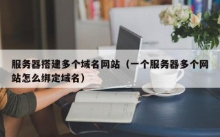 昆山服务器搭建多个域名网站（一个服务器多个网站怎么绑定域名）