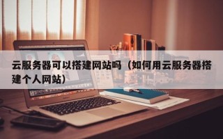 昆山云服务器可以搭建网站吗（如何用云服务器搭建个人网站）