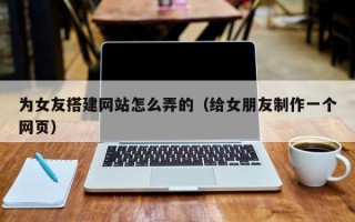 昆山为女友搭建网站怎么弄的（给女朋友制作一个网页）