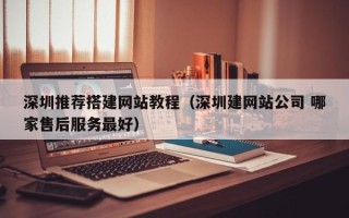 昆山深圳推荐搭建网站教程（深圳建网站公司 哪家售后服务最好）