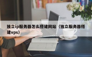 昆山独立ip服务器怎么搭建网站（独立服务器搭建vps）