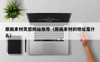 昆山原画素材灵感网站推荐（原画素材的地址是什么）