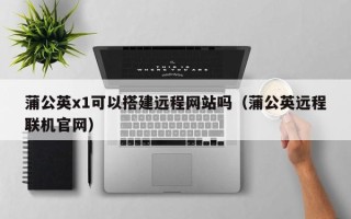 昆山蒲公英x1可以搭建远程网站吗（蒲公英远程联机官网）