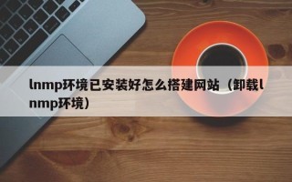 昆山lnmp环境已安装好怎么搭建网站（卸载lnmp环境）